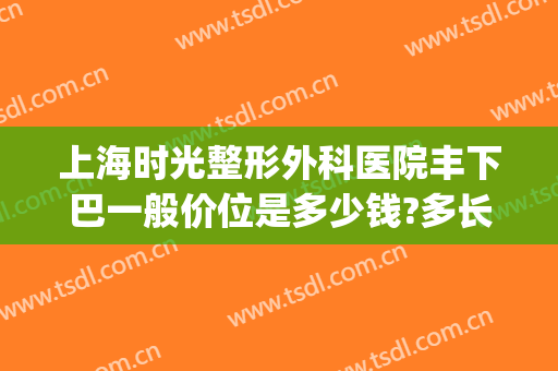 上海时光整形外科医院丰下巴一般价位是多少钱?多长时间恢复?(丰下巴手术大概多少钱)