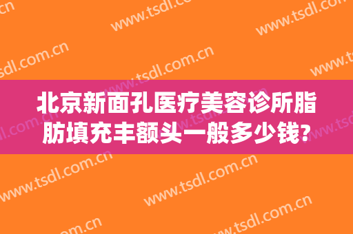 北京新面孔医疗美容诊所脂肪填充丰额头一般多少钱?需要多久恢复?(面部填充手术医院)