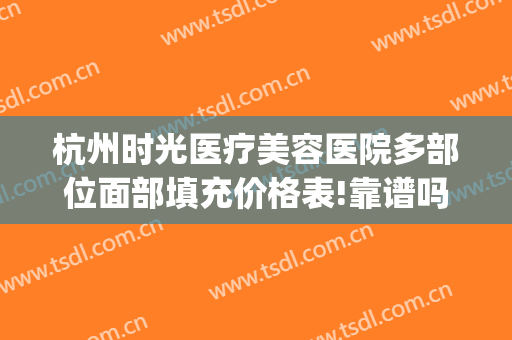 杭州时光医疗美容医院多部位面部填充价格表!靠谱吗?(杭州时光医疗整形)