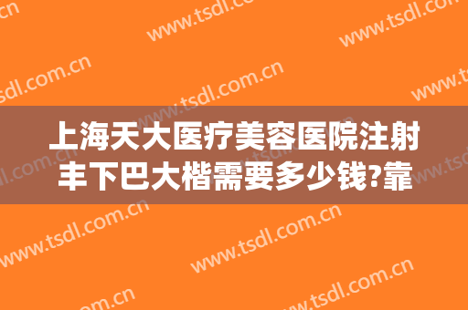 上海天大医疗美容医院注射丰下巴大楷需要多少钱?靠谱吗?(上海天大美容整形医院电话)