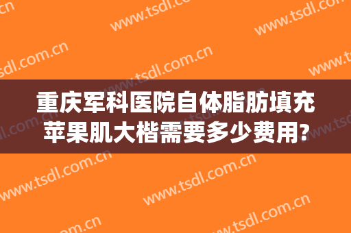 重庆军科医院自体脂肪填充苹果肌大楷需要多少费用?多长时间恢复?(自体脂肪苹果肌填充多少钱)
