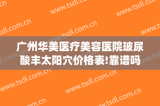 广州华美医疗美容医院玻尿酸丰太阳穴价格表!靠谱吗?(广州华美整形医院电话)