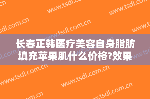 长春正韩医疗美容自身脂肪填充苹果肌什么价格?效果怎么样?