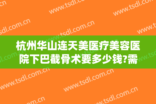 杭州华山连天美医疗美容医院下巴截骨术要多少钱?需要多久恢复?(杭州华山连天美医疗美容医院正规吗)