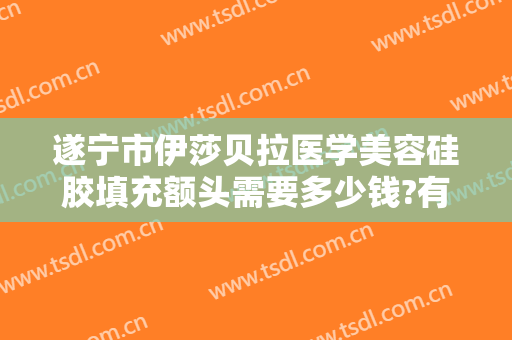 遂宁市伊莎贝拉医学美容硅胶填充额头需要多少钱?有哪些优势?