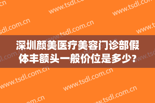 深圳颜美医疗美容门诊部假体丰额头一般价位是多少?靠谱吗?(深圳美莱整形美容深圳美莱整形美容医院医院)