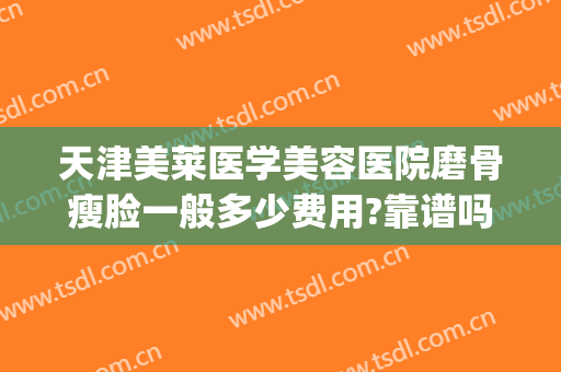 天津美莱医学美容医院磨骨瘦脸一般多少费用?靠谱吗?(磨骨瘦脸手术费用)