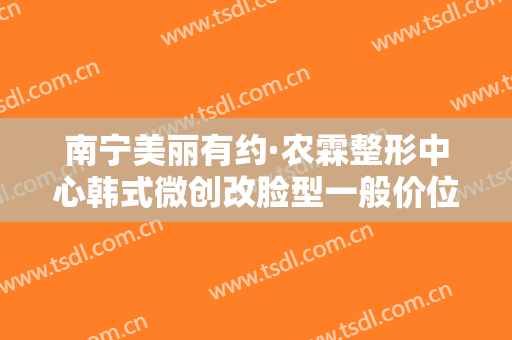 南宁美丽有约·农霖整形中心韩式微创改脸型一般价位是多少钱?好不好?
