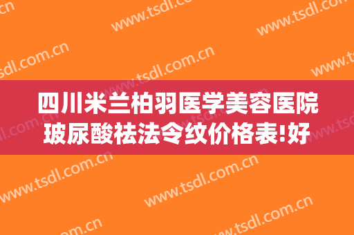四川米兰柏羽医学美容医院玻尿酸祛法令纹价格表!好不好?(四川米兰柏羽整形医院)