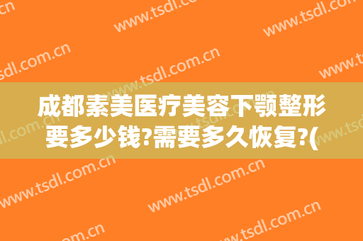 成都素美医疗美容下颚整形要多少钱?需要多久恢复?(美容院瘦脸多少钱)