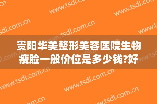 贵阳华美整形美容医院生物瘦脸一般价位是多少钱?好不好?(贵阳减肥贵阳华美)