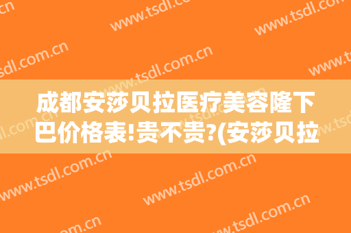 成都安莎贝拉医疗美容隆下巴价格表!贵不贵?(安莎贝拉美容整形医院)