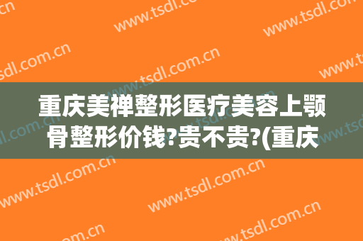 重庆美禅整形医疗美容上颚骨整形价钱?贵不贵?(重庆美禅整形医院正规吗)