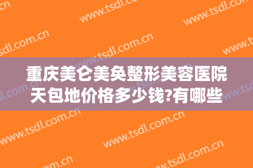 重庆美仑美奂整形美容医院天包地价格多少钱?有哪些优势?(美仑美奂整形美容医院怎么样)