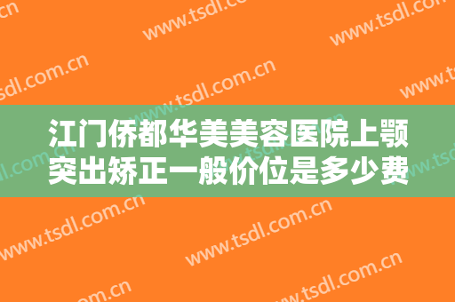 江门侨都华美美容医院上颚突出矫正一般价位是多少费用?多长时间恢复?