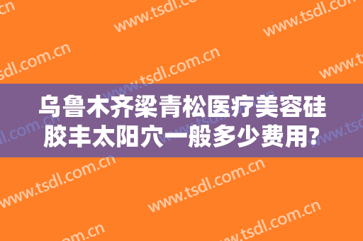 乌鲁木齐梁青松医疗美容硅胶丰太阳穴一般多少费用?多长时间恢复?