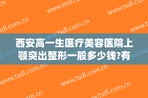 西安高一生医疗美容医院上颚突出整形一般多少钱?有哪些优势?(西安高医生整型医院)