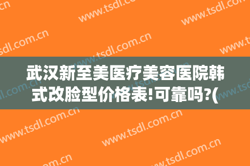 武汉新至美医疗美容医院韩式改脸型价格表!可靠吗?(武汉新至美医院整形)