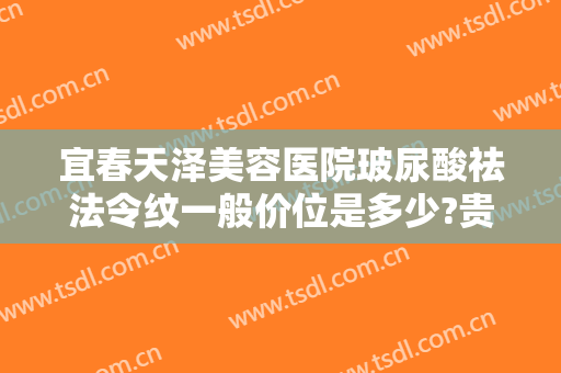 宜春天泽美容医院玻尿酸祛法令纹一般价位是多少?贵不贵?