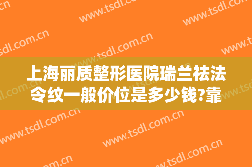 上海丽质整形医院瑞兰祛法令纹一般价位是多少钱?靠谱吗?(瑞丽整形医院正规么)