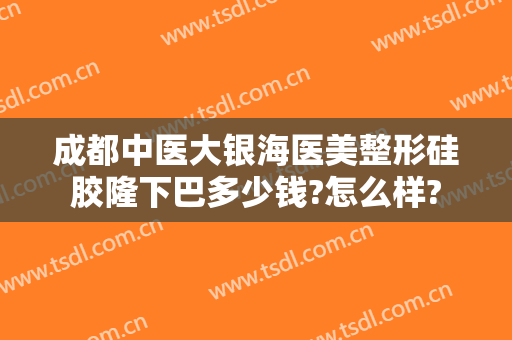 成都中医大银海医美整形硅胶隆下巴多少钱?怎么样?