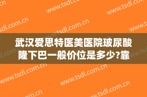 武汉爱思特医美医院玻尿酸隆下巴一般价位是多少?靠谱吗?(武汉爱思特整容医院)