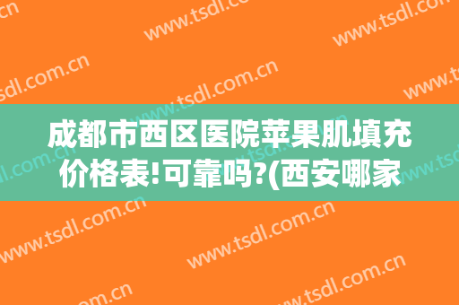 成都市西区医院苹果肌填充价格表!可靠吗?(西安哪家医院做脂肪填充好)
