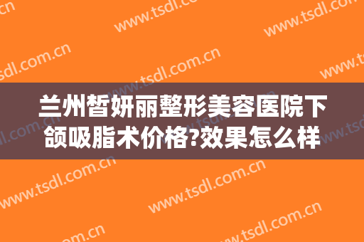 兰州皙妍丽整形美容医院下颌吸脂术价格?效果怎么样?(皙妍丽整形美容医院,地址在兰州张掖路步行街)