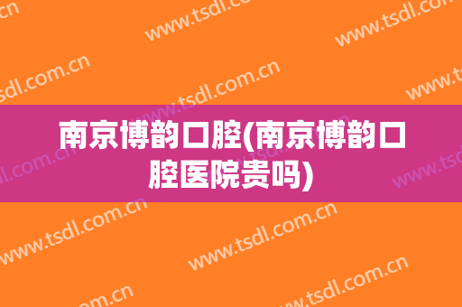 南京博韵口腔(南京博韵口腔医院贵吗)