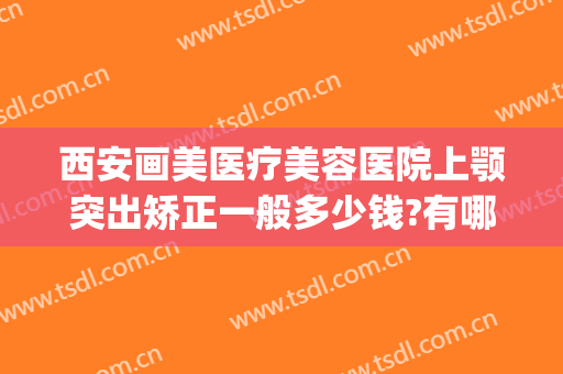 西安画美医疗美容医院上颚突出矫正一般多少钱?有哪些优势?(西安医美整形医院)