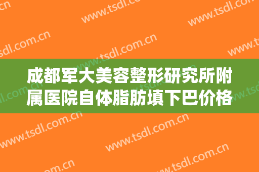 成都军大美容整形研究所附属医院自体脂肪填下巴价格表!可靠吗?(成都军大自体脂肪填充怎么样)