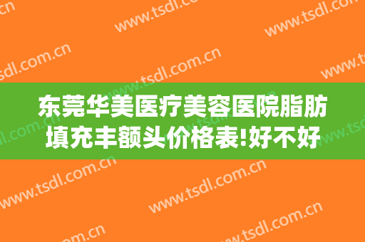 东莞华美医疗美容医院脂肪填充丰额头价格表!好不好?(广州华美脂肪填充怎么样)