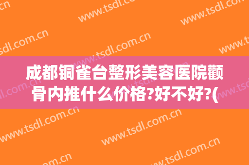 成都铜雀台整形美容医院颧骨内推什么价格?好不好?(成都做颧骨内推哪里好)