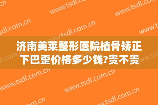 济南美莱整形医院植骨矫正下巴歪价格多少钱?贵不贵?(下颌骨整形价格大概需要多少钱?)