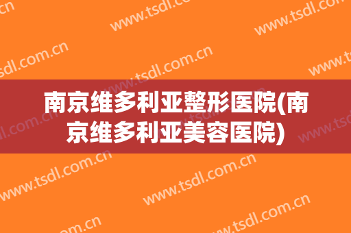 南京维多利亚整形医院(南京维多利亚美容医院)