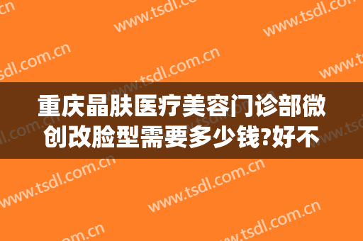 重庆晶肤医疗美容门诊部微创改脸型需要多少钱?好不好?(微晶磨皮祛疤)