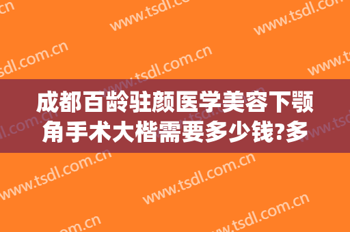 成都百龄驻颜医学美容下颚角手术大楷需要多少钱?多长时间恢复?(成都百龄医疗美容整形医院)
