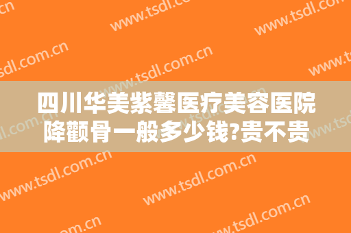 四川华美紫馨医疗美容医院降颧骨一般多少钱?贵不贵?