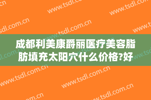 成都利美康爵丽医疗美容脂肪填充太阳穴什么价格?好不好?(贵阳利美康脂肪填充怎么样)