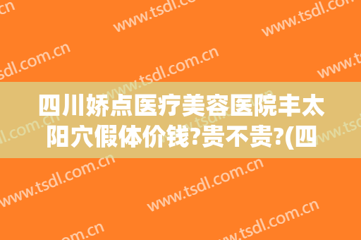 四川娇点医疗美容医院丰太阳穴假体价钱?贵不贵?(四川娇点整形医院怎么样)