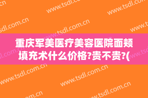重庆军美医疗美容医院面颊填充术什么价格?贵不贵?(重庆军美医院整形怎么样)