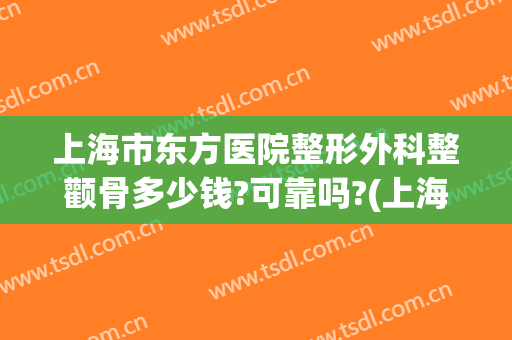 上海市东方医院整形外科整颧骨多少钱?可靠吗?(上海东方医院整形价格)