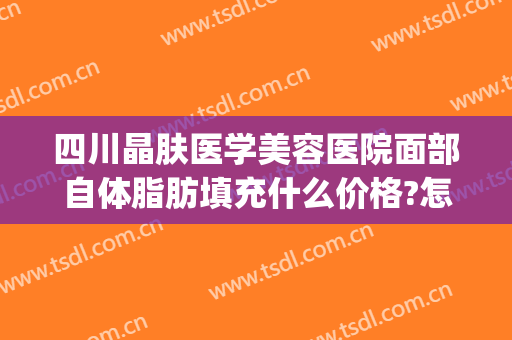 四川晶肤医学美容医院面部自体脂肪填充什么价格?怎么样?(面部脂肪填充多少钱)