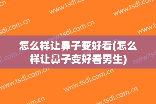 怎么样让鼻子变好看(怎么样让鼻子变好看男生)