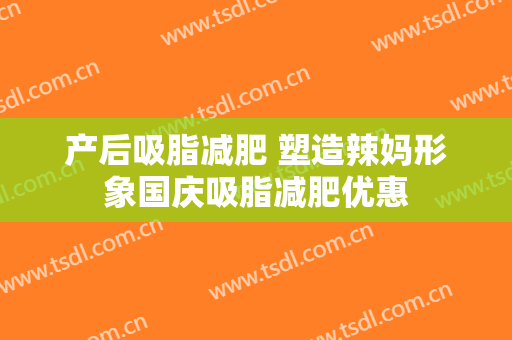 产后吸脂减肥 塑造辣妈形象国庆吸脂减肥优惠