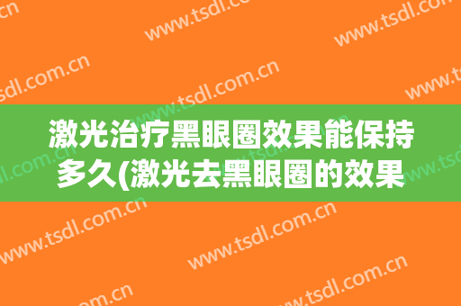 激光治疗黑眼圈效果能保持多久(激光去黑眼圈的效果能维持多久)