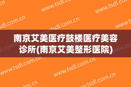 南京艾美医疗鼓楼医疗美容诊所(南京艾美整形医院)
