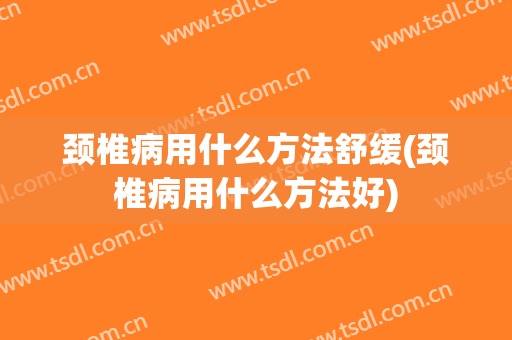 颈椎病用什么方法舒缓(颈椎病用什么方法好)