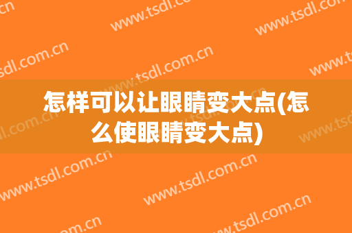 怎样可以让眼睛变大点(怎么使眼睛变大点)