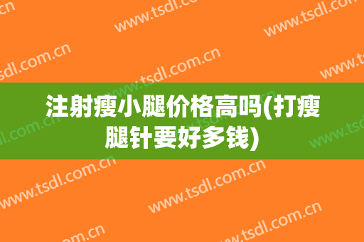 注射瘦小腿价格高吗(打瘦腿针要好多钱)